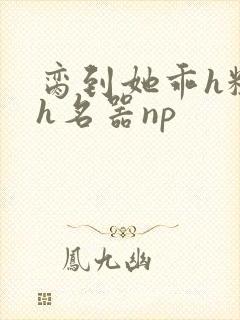 脔到她乖h粗话h名器np