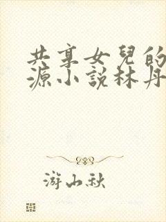 共享女儿的桃花源小说林丹丹