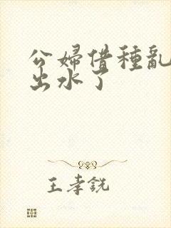 公妇借种乱h日出水了