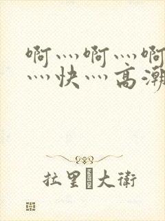 啊灬啊灬啊灬啊灬快灬高潮