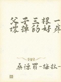 父子三根一起会坏掉的好疼