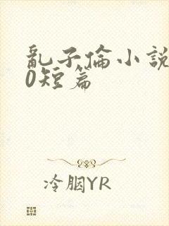 乱子伦小说500短篇