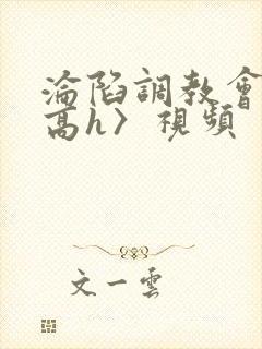 沦陷调教会所〈高h〉视频