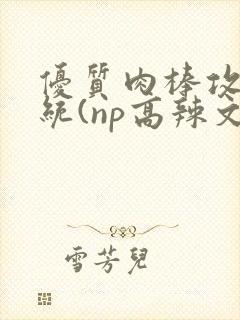 优质肉棒攻略系统(np高辣文)封面