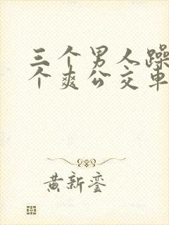 三个男人躁我一个爽公交车上