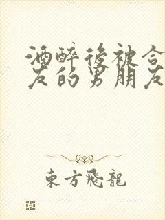 酒醉后被合租室友的男朋友睡了