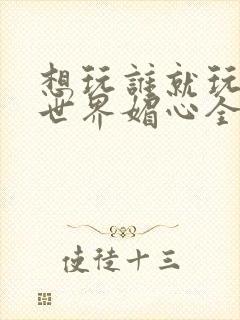 想玩谁就玩谁的世界媚心全文阅读