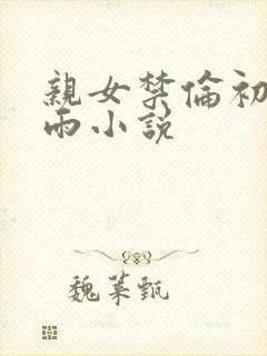 亲女禁伦初尝云雨小说