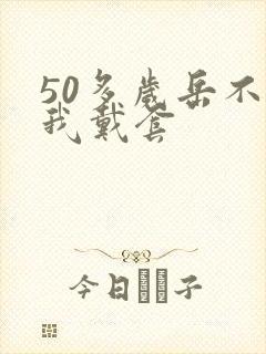 50多岁岳不让我戴套