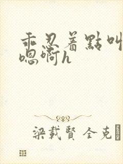 乖忍着点叫出来嗯啊h