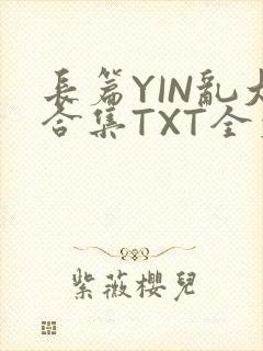 长篇YIN乱大合集TXT全文下载