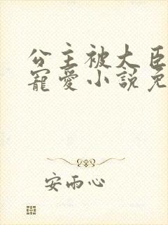 公主被大臣轮番宠爱小说免费阅读