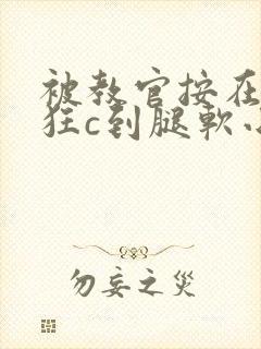 被教官按在寝室狂c到腿软小说