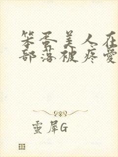 笨蛋美人在兽人部落被疼爱的日子