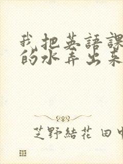 我把英语课代表的水弄出来了