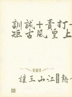 训诫+责打+规矩古风皇上皇后