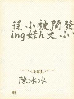从小被开发成ying娃h文小说