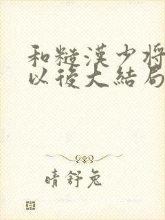 和糙汉少将闪婚以后大结局