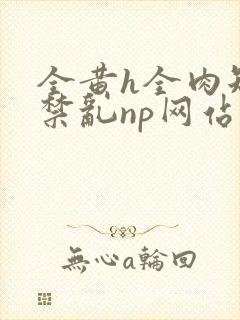 全黄h全肉短篇禁乱np网站