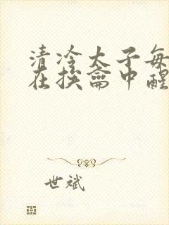 清冷太子每日都在挨龠中醒来小说