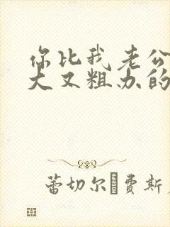 你比我老公的又大又粗办的还舒坦