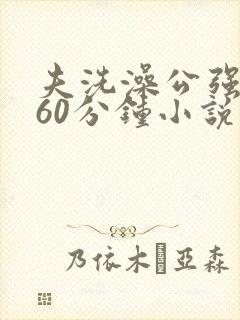 夫洗澡公强我了60分钟小说