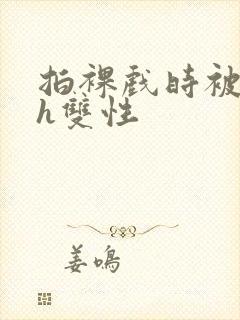 拍裸戏时被c了h双性