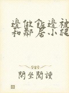 边做饭边被躁我和邻居小爬爬