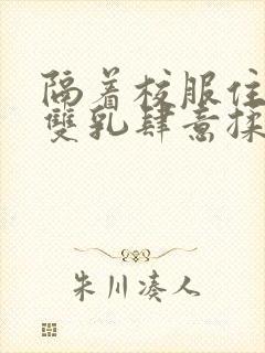 隔着校服住她的双乳肆意揉