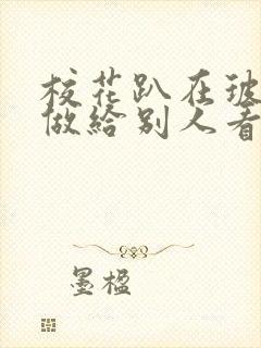 校花趴在玻璃窗做给别人看的作文