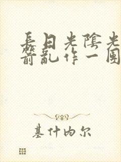 长日光阴光阴似箭乱作一团笔趣阁