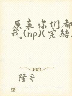 原来你们都想上我(np)(完结)