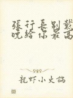 张行长别戴了今晚给你最高的待遇