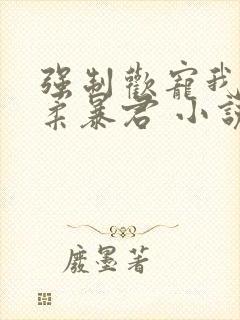 强制欢宠我的温柔暴君 小说