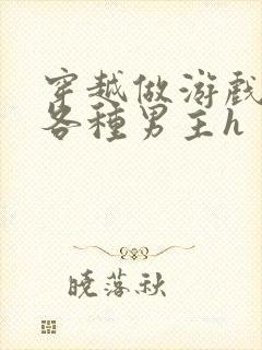 穿越做游戏要和各种男主h