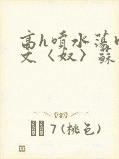 高h喷水荡肉欲文〈奴〉苏妖精封面