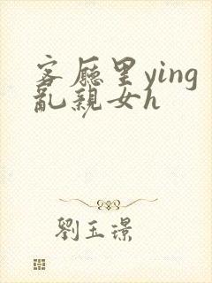 客厅里ying乱亲女h