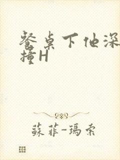 餐桌下他深深顶撞H