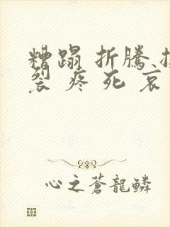 糟蹋 折腾 撕裂 疼 死 哀求