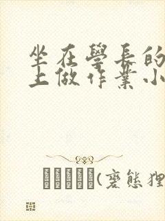 坐在学长的巨大上做作业小说
