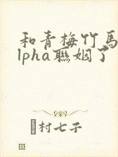 和青梅竹马的alpha联姻了 笔趣阁