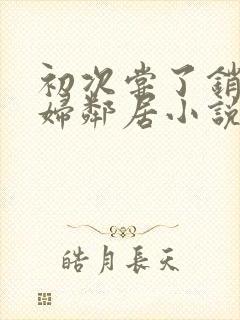 初次尝了销魂少妇邻居小说封面