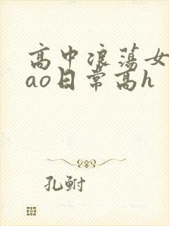 高中浪荡女挨cao日常高h