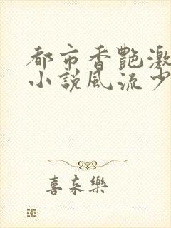 都市香艳激情肉小说风流少年小说