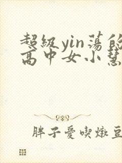 超级yin荡的高中女小慧