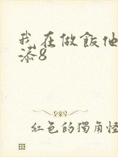我在做饭他在下添8