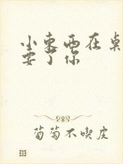 小东西在桌子上要了你