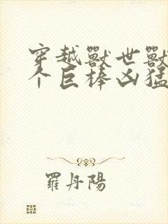 穿越兽世兽王个个巨棒凶猛