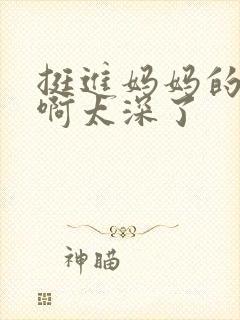 挺进妈妈的花苞啊太深了