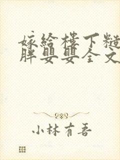 嫁给楼下糙汉后胖婴婴全文免费阅读